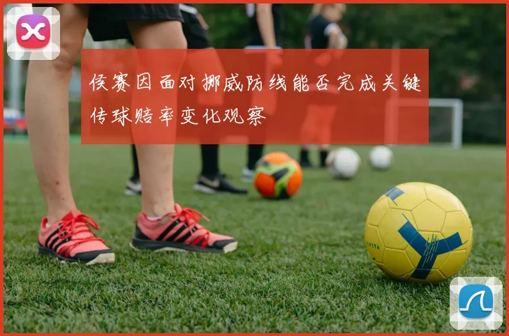 侯赛因面对挪威防线能否完成关键传球赔率变化观察