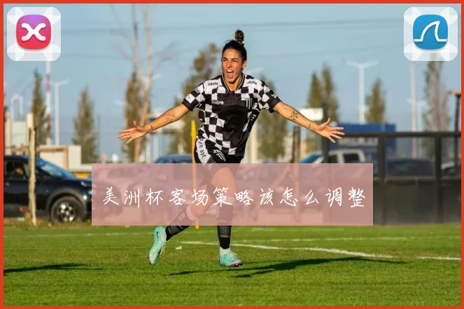 美洲杯客场策略该怎么调整