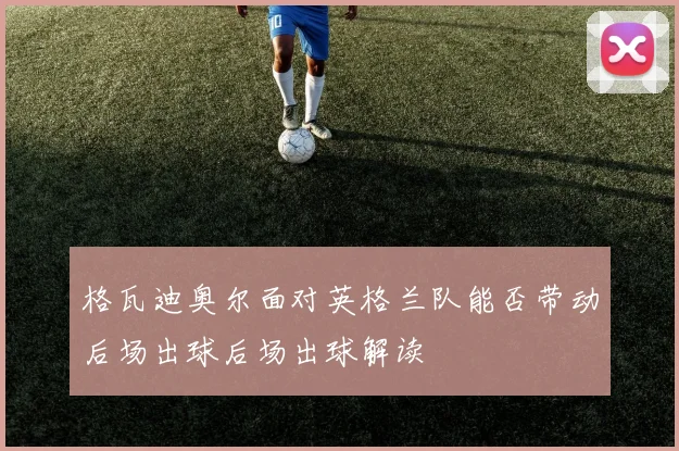 格瓦迪奥尔面对英格兰队能否带动后场出球后场出球解读