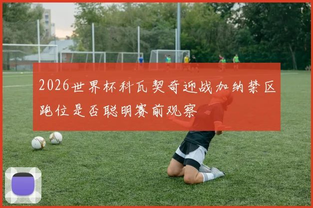 2026世界杯科瓦契奇迎战加纳禁区跑位是否聪明赛前观察