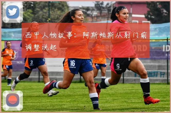 西甲人物故事：阿斯帕斯从射门前调整说起