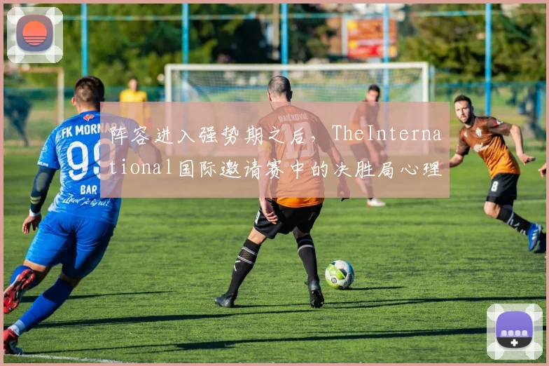 阵容进入强势期之后，TheInternational国际邀请赛中的决胜局心理还能提供多少稳定性