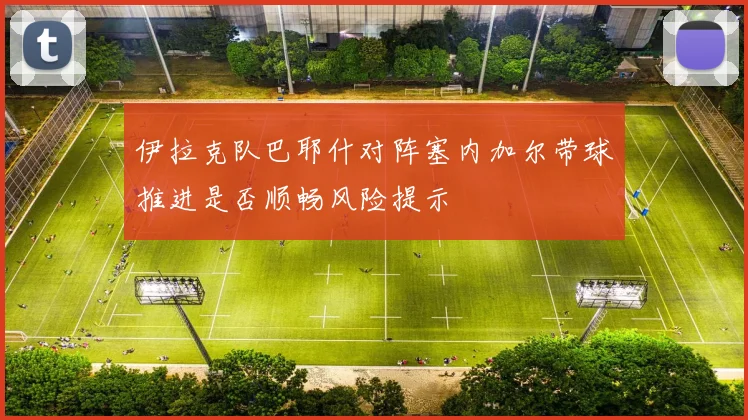 伊拉克队巴耶什对阵塞内加尔带球推进是否顺畅风险提示