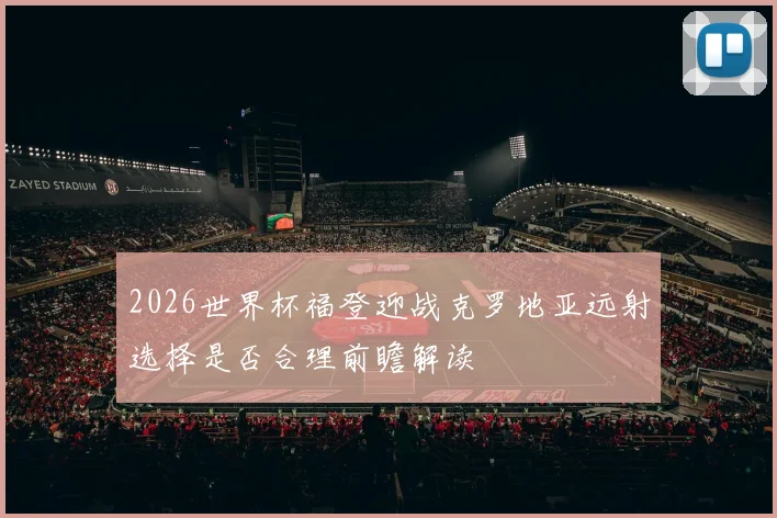 2026世界杯福登迎战克罗地亚远射选择是否合理前瞻解读