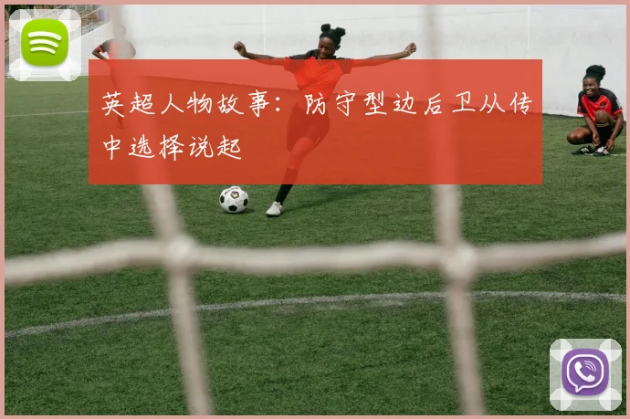英超人物故事:防守型边后卫从传中选择说起