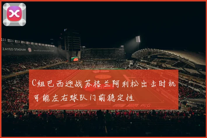C组巴西迎战苏格兰阿利松出击时机可能左右球队门前稳定性
