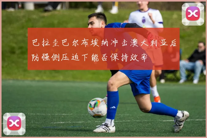 巴拉圭巴尔布埃纳冲击澳大利亚后防强侧压迫下能否保持效率
