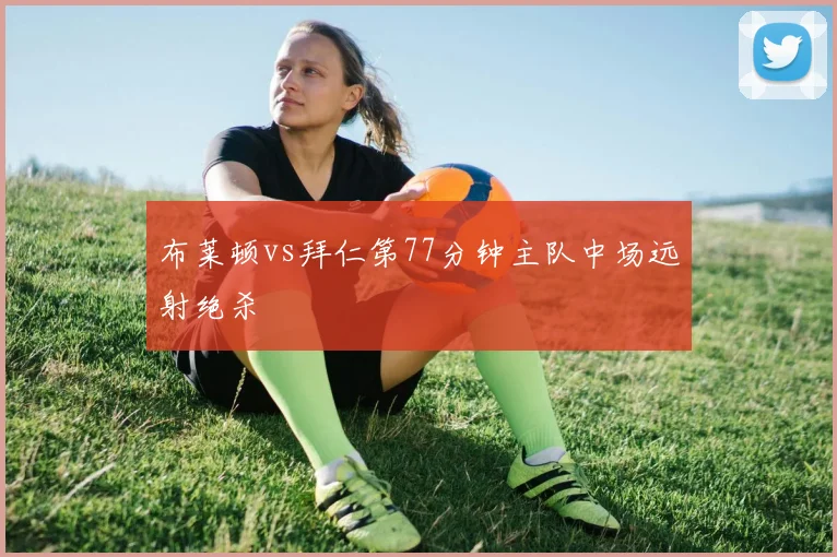 布莱顿vs拜仁第77分钟主队中场远射绝杀